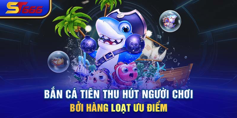 Bắn cá Tiên thu hút người chơi bởi hàng loạt ưu điểm