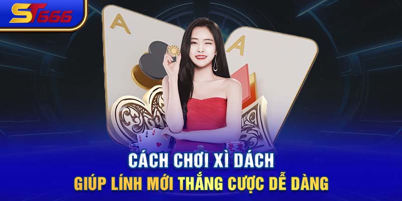 Cách chơi Xì Dách Giúp lính mới thắng cược dễ dàng