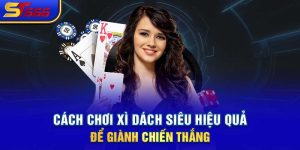 Cách Chơi Xì Dách Siêu Hiệu Quả Để Giành Chiến Thắng