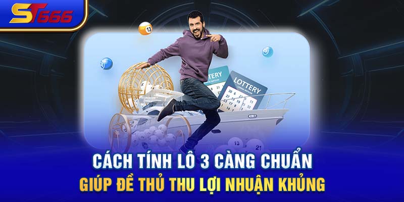 Cách Tính Lô 3 Càng Chuẩn Giúp Đề Thủ Thu Lợi Nhuận Khủng