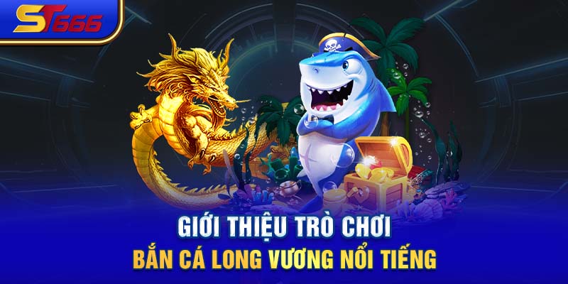 Giới thiệu trò chơi Bắn cá Long Vương nổi tiếng