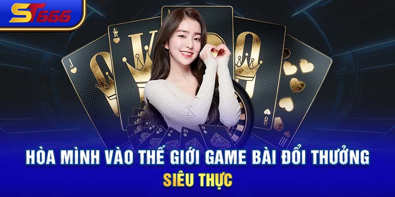 Hòa mình vào thế giới game bài đổi thưởng siêu thực