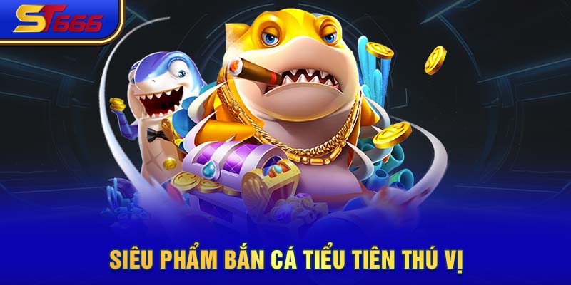 Siêu phẩm bắn cá tiểu Tiên thú vị